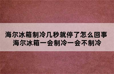 海尔冰箱制冷几秒就停了怎么回事 海尔冰箱一会制冷一会不制冷